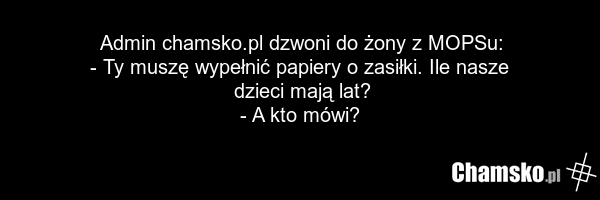 Admin chamsko.pl dzwoni do żony z MOPSu: - Ty muszę wypełnić papiery o zasiłki. Ile nasze dzieci mają lat? - A kto mówi?