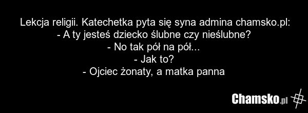 Lekcja religii. Katechetka pyta się syna admina chamsko.pl: - A ty jesteś dziecko ślubne czy nieślubne? - No tak pół na pół... - Jak to? - Ojciec żonaty, a matka panna