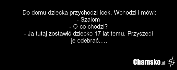 Do domu dziecka przychodzi Icek. Wchodzi i mówi: - Szalom - O co chodzi? - Ja tutaj zostawić dziecko 17 lat temu. Przyszedł je odebrać.....