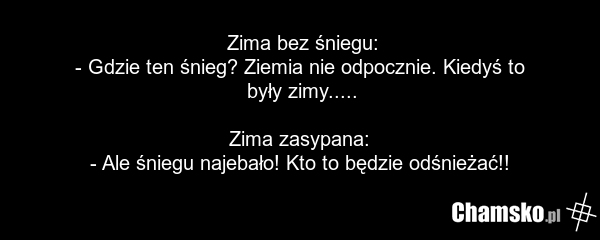 Zima bez śniegu: - Gdzie ten śnieg? Ziemia nie odpocznie. Kiedyś to były zimy..... Zima zasypana: - Ale śniegu najebało! Kto to będzie odśnieżać!!