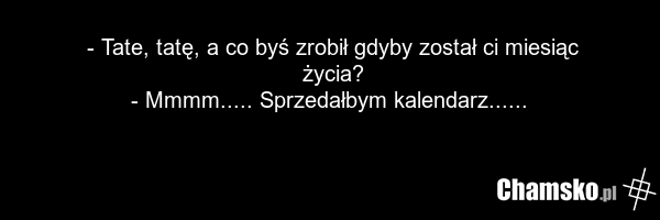 - Tate, tatę, a co byś zrobił gdyby został ci miesiąc życia? - Mmmm..... Sprzedałbym kalendarz......