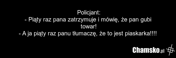Policjant: - Piąty raz pana zatrzymuje i mówię, że pan gubi towar! - A ja piąty raz panu tłumaczę, że to jest piaskarka!!!!