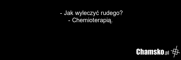 - Jak wyleczyć rudego? - Chemioterapią.
