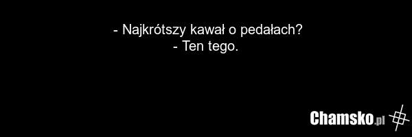 - Najkrótszy kawał o pedałach? - Ten tego.