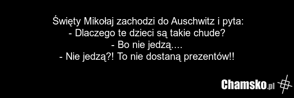Święty Mikołaj zachodzi do Auschwitz i pyta: - Dlaczego te dzieci są takie chude? - Bo nie jedzą.... - Nie jedzą?! To nie dostaną prezentów!!