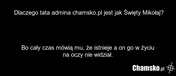 Dlaczego tata admina chamsko.pl jest jak Święty Mikołaj? Bo cały czas mówią mu, że istnieje a on go w życiu na oczy nie widział.