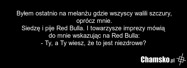 Byłem ostatnio na melanżu gdzie wszyscy walili szczury, oprócz mnie. Siedzę i pije Red Bulla. I towarzysze imprezy mówią do mnie wskazując na Red Bulla: - Ty, a Ty wiesz, że to jest niezdrowe?