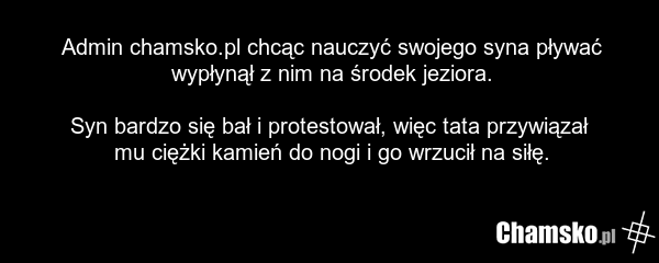 Admin chamsko.pl chcąc nauczyć swojego syna pływać wypłynął z nim na środek jeziora. Syn bardzo się bał i protestował, więc tata przywiązał mu ciężki kamień do nogi i go wrzucił na siłę.