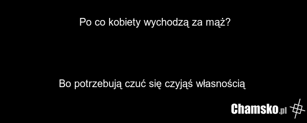 Po co kobiety wychodzą za mąż? Bo potrzebują czuć się czyjąś własnością