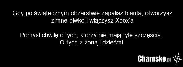 Gdy po świątecznym obżarstwie zapalisz blanta, otworzysz zimne piwko i włączysz Xbox’a Pomyśl chwilę o tych, którzy nie mają tyle szczęścia. O tych z żoną i dziećmi.