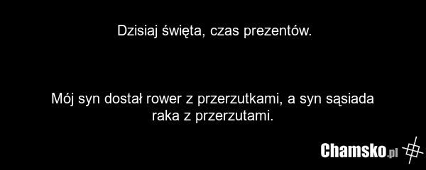 Dzisiaj święta, czas prezentów. Mój syn dostał rower z przerzutkami, a syn sąsiada raka z przerzutami.