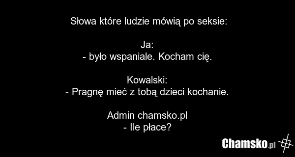 Słowa które ludzie mówią po seksie: Ja: - było wspaniale. Kocham cię. Kowalski: - Pragnę mieć z tobą dzieci kochanie. Admin chamsko.pl - Ile płace?