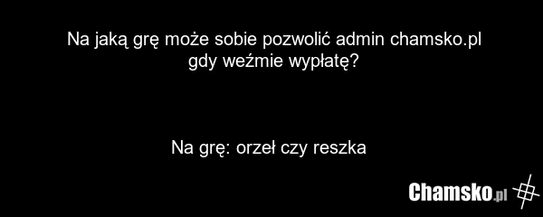 Na jaką grę może sobie pozwolić admin chamsko.pl gdy weźmie wypłatę? Na grę: orzeł czy reszka
