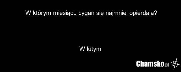 W którym miesiącu cygan się najmniej opierdala? W lutym