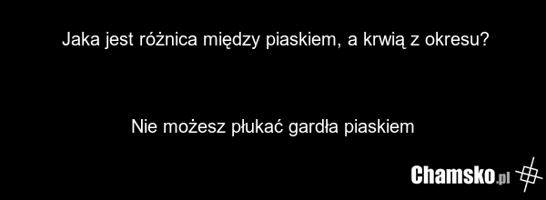 Jaka jest różnica między piaskiem, a krwią z okresu? Nie możesz płukać gardła piaskiem
