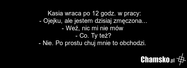 Kasia wraca po 12 godz. w pracy: - Ojejku, ale jestem dzisiaj zmęczona... - Weź, nic mi nie mów - Co. Ty też? - Nie. Po prostu chuj mnie to obchodzi.