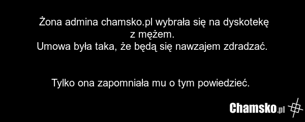 Żona admina chamsko.pl wybrała się na dyskotekę z mężem. Umowa była taka, że będą się nawzajem zdradzać. Tylko ona zapomniała mu o tym powiedzieć.