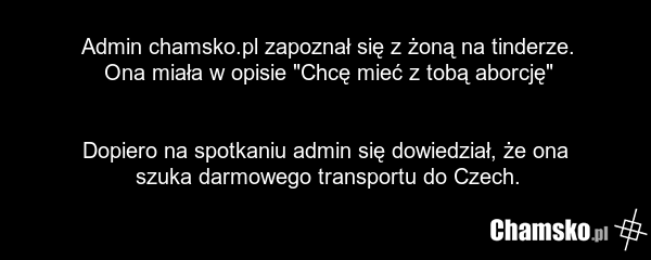 Admin chamsko.pl zapoznał się z żoną na tinderze. Ona miała w opisie "Chcę mieć z tobą aborcję" Dopiero na spotkaniu admin się dowiedział, że ona szuka darmowego transportu do Czech.