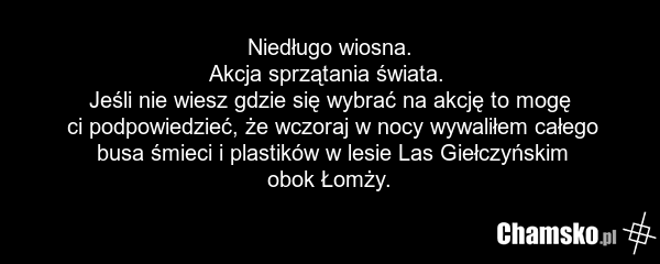 Niedługo wiosna. Akcja sprzątania świata. Jeśli nie wiesz gdzie się wybrać na akcję to mogę ci podpowiedzieć, że wczoraj w nocy wywaliłem całego busa śmieci i plastików w lesie Las Giełczyńskim obok Łomży.