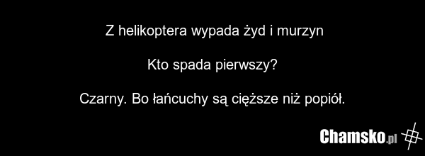 Z helikoptera wypada żyd i murzyn Kto spada pierwszy? Czarny. Bo łańcuchy są cięższe niż popiół.