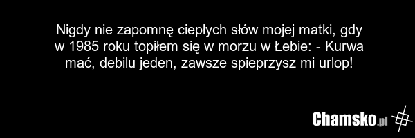 Nigdy nie zapomnę ciepłych słów mojej matki, gdy w 1985 roku topiłem się w morzu w Łebie: - Kurwa mać, debilu jeden, zawsze spieprzysz mi urlop!