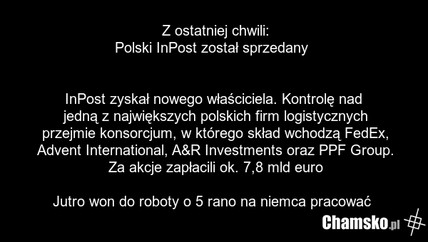 Z ostatniej chwili: Polski InPost został sprzedany InPost zyskał nowego właściciela. Kontrolę nad jedną z największych polskich firm logistycznych przejmie konsorcjum, w którego skład wchodzą FedEx, Advent International, A&R Investments oraz PPF Group. Za akcje zapłacili ok. 7,8 mld euro Jutro won…