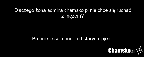 Dlaczego żona admina chamsko.pl nie chce się ruchać z mężem? Bo boi się salmonelli od starych jajec