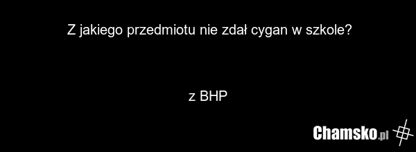 Z jakiego przedmiotu nie zdał cygan w szkole? z BHP