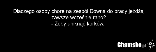 Dlaczego osoby chore na zespół Downa do pracy jeżdżą zawsze wcześnie rano? - Żeby uniknąć korków.