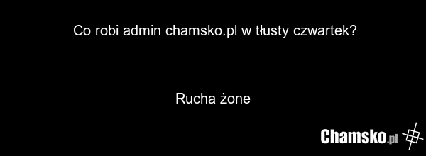 Co robi admin chamsko.pl w tłusty czwartek? Rucha żone