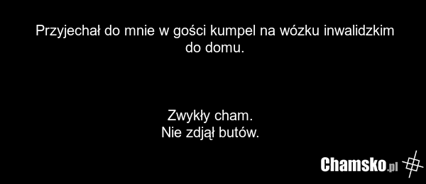 Przyjechał do mnie w gości kumpel na wózku inwalidzkim do domu. Zwykły cham. Nie zdjął butów.