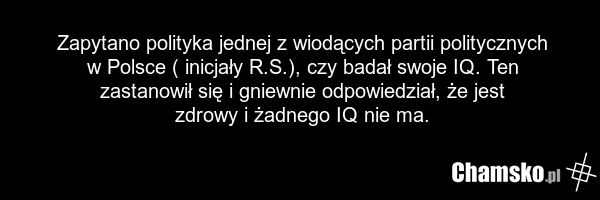 Zapytano polityka jednej z wiodących partii politycznych w Polsce ( inicjały R.S.), czy badał swoje IQ. Ten zastanowił się i gniewnie odpowiedział, że jest zdrowy i żadnego IQ nie ma.