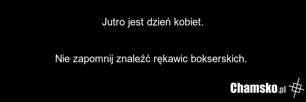 Jutro jest dzień kobiet. Nie zapomnij znaleźć rękawic bokserskich.