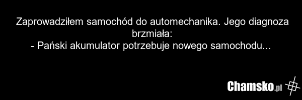 Zaprowadziłem samochód do automechanika. Jego diagnoza brzmiała: - Pański akumulator potrzebuje nowego samochodu...