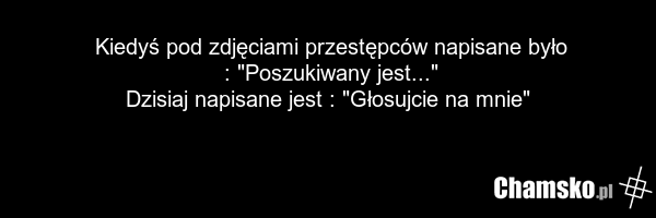 Kiedyś pod zdjęciami przestępców napisane było : "Poszukiwany jest..." Dzisiaj napisane jest : "Głosujcie na mnie"