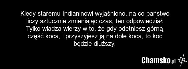 Kiedy staremu Indianinowi wyjaśniono, na co państwo liczy sztucznie zmieniając czas, ten odpowiedział: Tylko władza wierzy w to, że gdy odetniesz górną część koca, i przyszyjesz ją na dole koca, to koc będzie dłuższy.