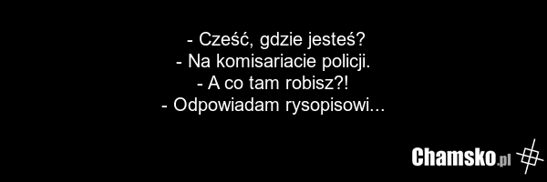 - Cześć, gdzie jesteś? - Na komisariacie policji. - A co tam robisz?! - Odpowiadam rysopisowi...