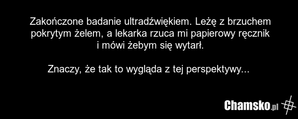 Zakończone badanie ultradźwiękiem. Leżę z brzuchem pokrytym żelem, a lekarka rzuca mi papierowy ręcznik i mówi żebym się wytarł. Znaczy, że tak to wygląda z tej perspektywy...