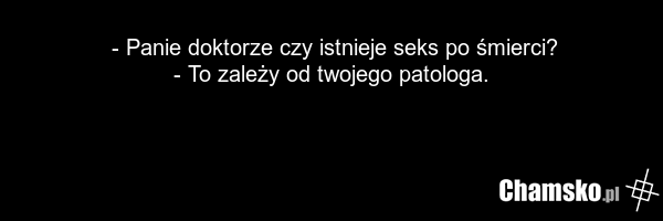 - Panie doktorze czy istnieje seks po śmierci? - To zależy od twojego patologa.