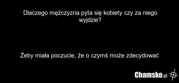 Dlaczego mężczyzna pyta się kobiety czy za niego wyjdzie? Żeby miała poczucie, że o czymś może zdecydować
