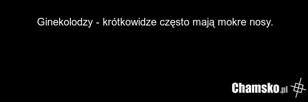 Ginekolodzy - krótkowidze często mają mokre nosy.