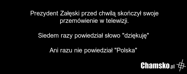 Prezydent Załęski przed chwilą skończył swoje przemówienie w telewizji. Siedem razy powiedział słowo "dziękuję" Ani razu nie powiedział "Polska"