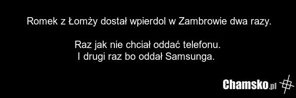 Romek z Łomży dostał wpierdol w Zambrowie dwa razy. Raz jak nie chciał oddać telefonu. I drugi raz bo oddał Samsunga.