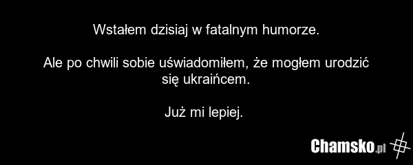 Wstałem dzisiaj w fatalnym humorze. Ale po chwili sobie uświadomiłem, że mogłem urodzić się ukraińcem. Już mi lepiej.