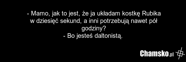 - Mamo, jak to jest, że ja układam kostkę Rubika w dziesięć sekund, a inni potrzebują nawet pół godziny? - Bo jesteś daltonistą.
