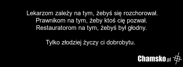 Lekarzom zależy na tym, żebyś się rozchorował. Prawnikom na tym, żeby ktoś cię pozwał. Restauratorom na tym, żebyś był głodny. Tylko złodziej życzy ci dobrobytu.