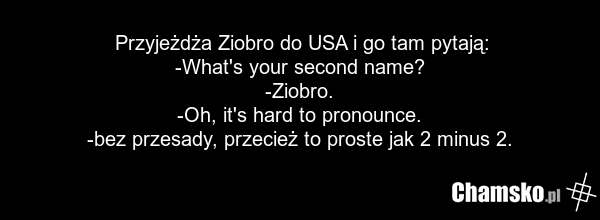 Przyjeżdża Ziobro do USA i go tam pytają: -What's your second name? -Ziobro. -Oh, it's hard to pronounce. -bez przesady, przecież to proste jak 2 minus 2.