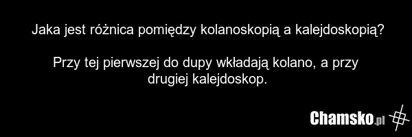 Jaka jest różnica pomiędzy kolanoskopią a kalejdoskopią? Przy tej pierwszej do dupy wkładają kolano, a przy drugiej kalejdoskop.