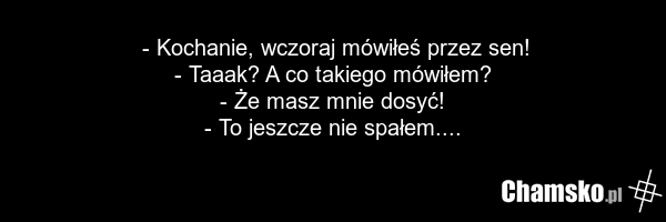 - Kochanie, wczoraj mówiłeś przez sen! - Taaak? A co takiego mówiłem? - Że masz mnie dosyć! - To jeszcze nie spałem....