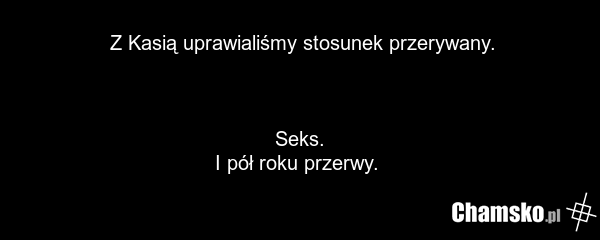 Z Kasią uprawialiśmy stosunek przerywany. Seks. I pół roku przerwy.